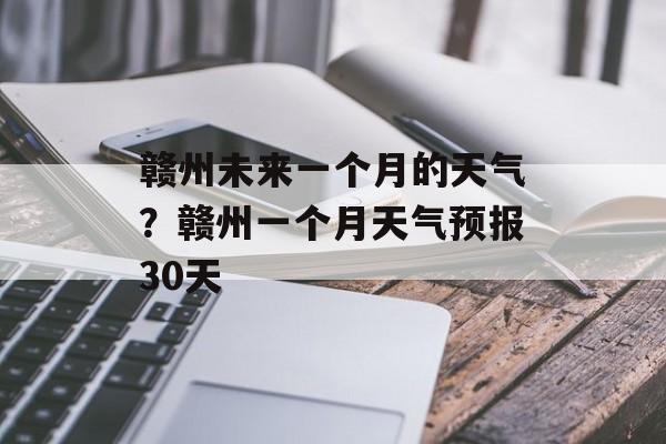 赣州未来一个月的天气？赣州一个月天气预报30天-第1张图片-