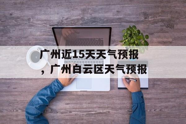 广州近15天天气预报，广州白云区天气预报-第1张图片-