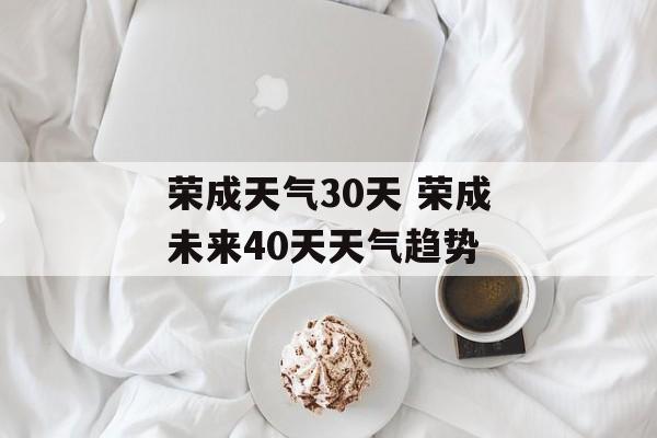荣成天气30天 荣成未来40天天气趋势-第1张图片-