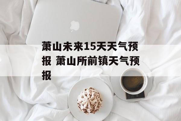 萧山未来15天天气预报 萧山所前镇天气预报-第1张图片-