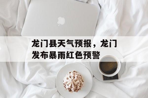 龙门县天气预报，龙门发布暴雨红色预警-第1张图片-