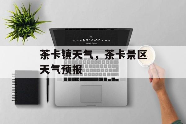 茶卡镇天气，茶卡景区天气预报-第1张图片-
