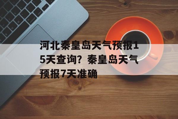 河北秦皇岛天气预报15天查询？秦皇岛天气预报7天准确-第1张图片-