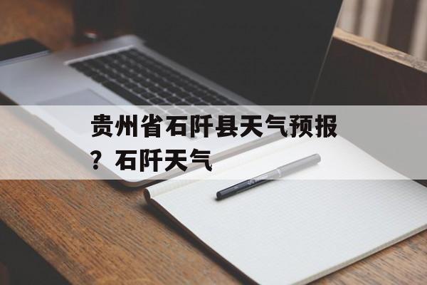 贵州省石阡县天气预报？石阡天气-第1张图片-