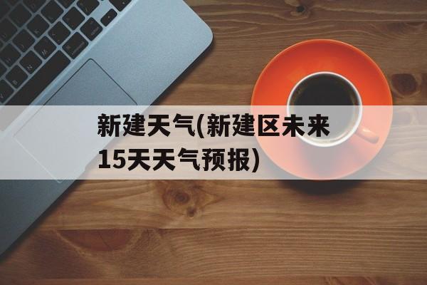 新建天气(新建区未来15天天气预报)-第1张图片-