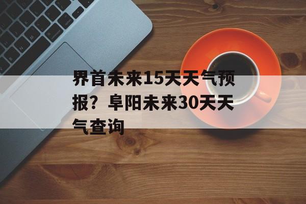 界首未来15天天气预报？阜阳未来30天天气查询-第1张图片-