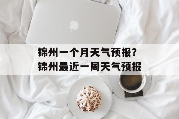 锦州一个月天气预报？锦州最近一周天气预报-第1张图片-