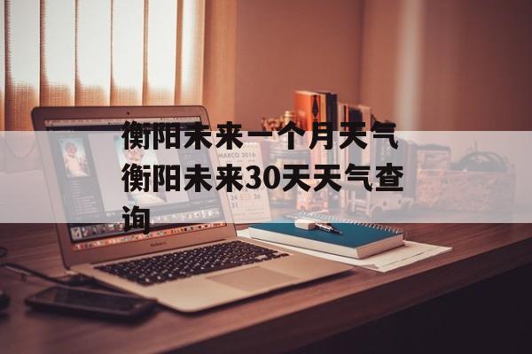衡阳未来一个月天气 衡阳未来30天天气查询-第1张图片-