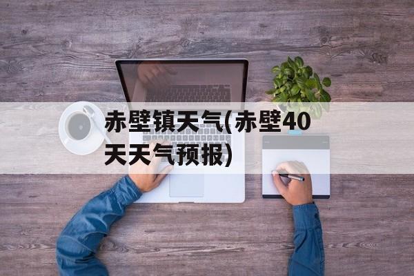 赤壁镇天气(赤壁40天天气预报)-第1张图片-