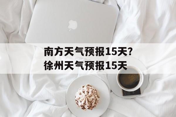南方天气预报15天？徐州天气预报15天-第1张图片-