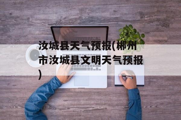 汝城县天气预报(郴州市汝城县文明天气预报)-第1张图片-