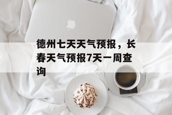 德州七天天气预报，长春天气预报7天一周查询-第1张图片-