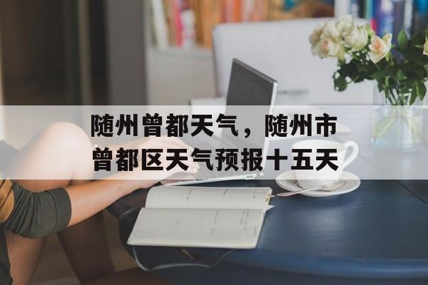 随州曾都天气，随州市曾都区天气预报十五天-第1张图片-