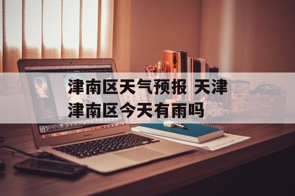 津南区天气预报 天津津南区今天有雨吗-第1张图片-