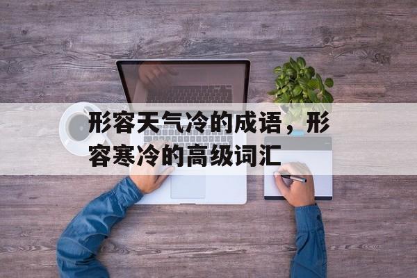 形容天气冷的成语，形容寒冷的高级词汇-第1张图片-