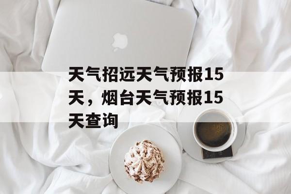 天气招远天气预报15天，烟台天气预报15天查询-第1张图片-