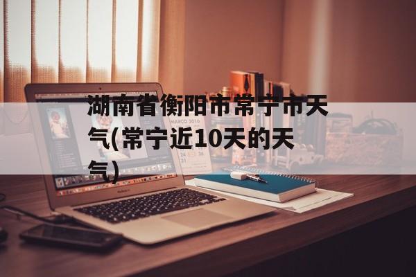 湖南省衡阳市常宁市天气(常宁近10天的天气)-第1张图片-