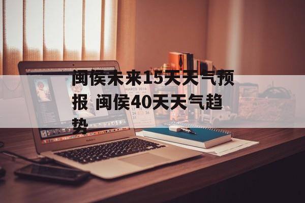 闽侯未来15天天气预报 闽侯40天天气趋势-第1张图片-