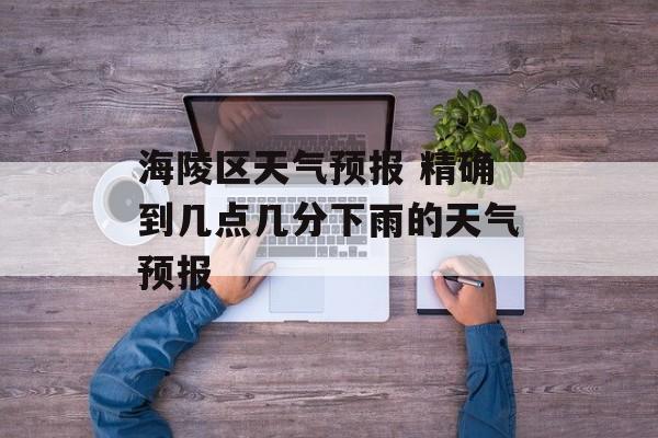 海陵区天气预报 精确到几点几分下雨的天气预报-第1张图片-