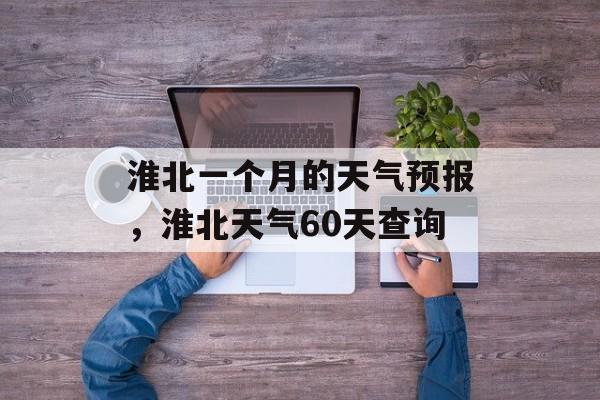 淮北一个月的天气预报，淮北天气60天查询-第1张图片-