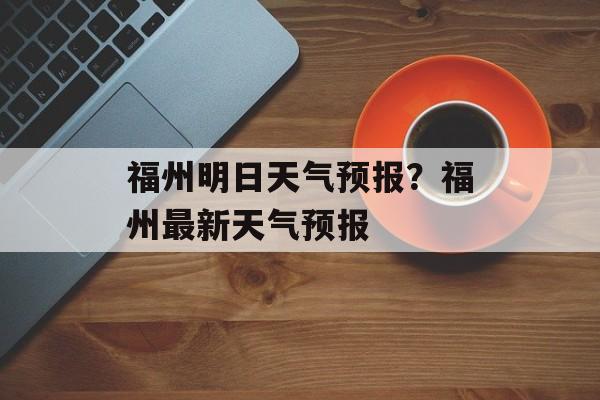 福州明日天气预报？福州最新天气预报-第1张图片-