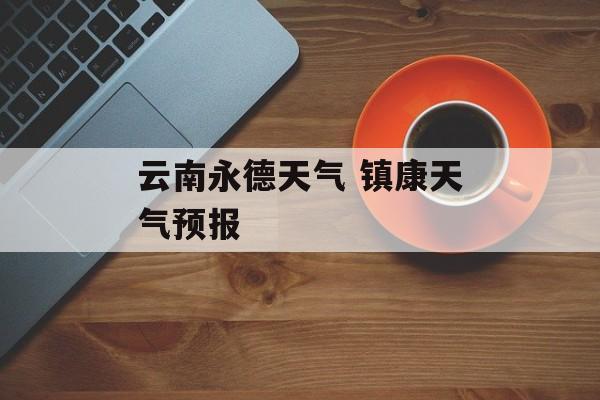 云南永德天气 镇康天气预报-第1张图片-