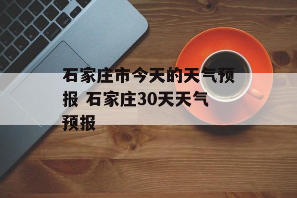 石家庄市今天的天气预报 石家庄30天天气预报-第1张图片-