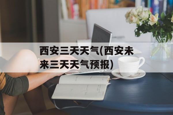西安三天天气(西安未来三天天气预报)-第1张图片-