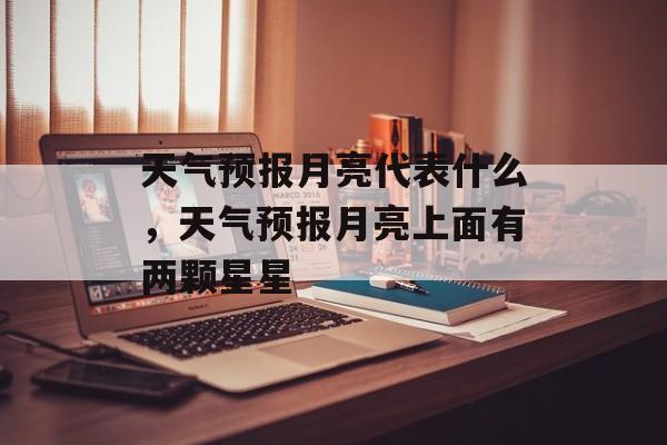 天气预报月亮代表什么，天气预报月亮上面有两颗星星-第1张图片-