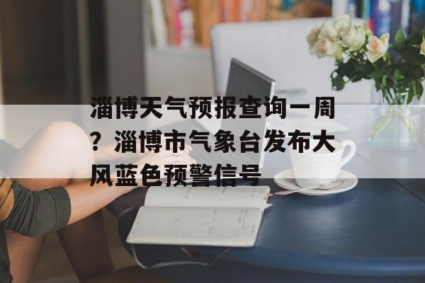 淄博天气预报查询一周？淄博市气象台发布大风蓝色预警信号-第1张图片-