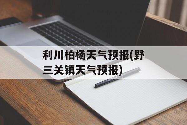利川柏杨天气预报(野三关镇天气预报)-第1张图片-
