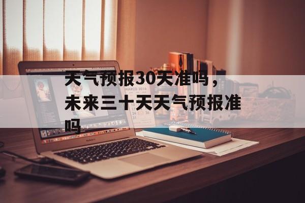 天气预报30天准吗，未来三十天天气预报准吗-第1张图片-