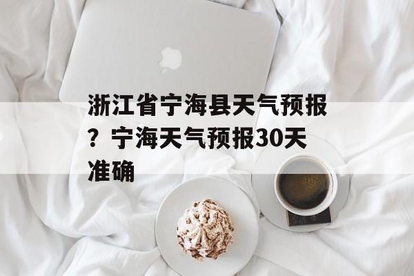 浙江省宁海县天气预报？宁海天气预报30天准确-第1张图片-