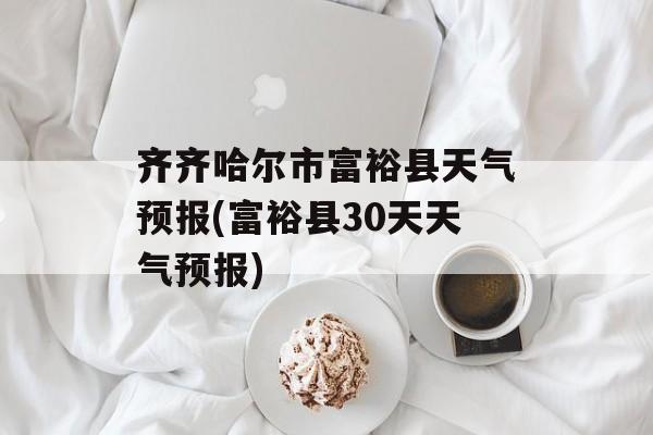 齐齐哈尔市富裕县天气预报(富裕县30天天气预报)-第1张图片-
