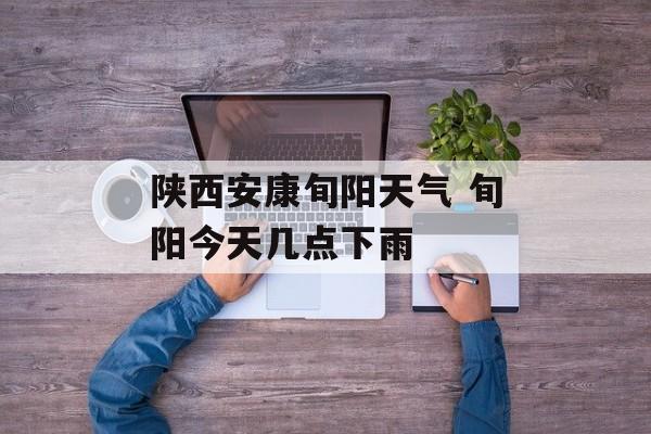 陕西安康旬阳天气 旬阳今天几点下雨-第1张图片-