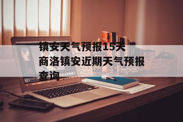 镇安天气预报15天 商洛镇安近期天气预报查询-第1张图片-