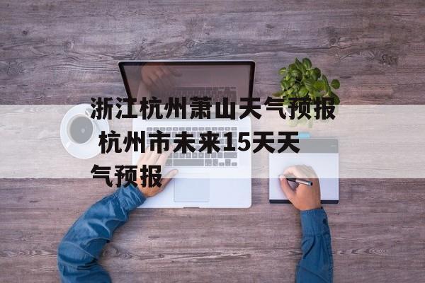 浙江杭州萧山天气预报 杭州市未来15天天气预报-第1张图片-