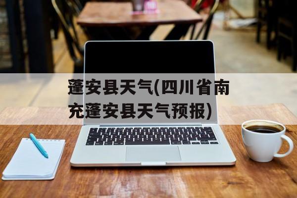 蓬安县天气(四川省南充蓬安县天气预报)-第1张图片-