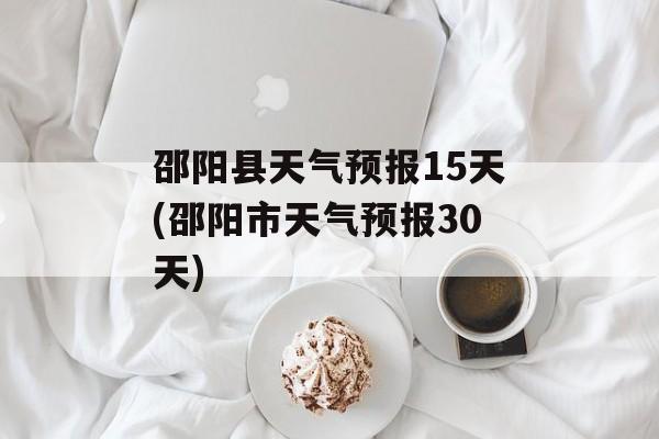 邵阳县天气预报15天(邵阳市天气预报30天)-第1张图片-