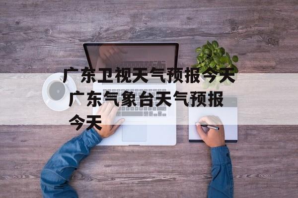 广东卫视天气预报今天 广东气象台天气预报 今天-第1张图片-