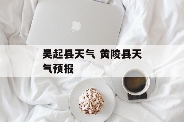 吴起县天气 黄陵县天气预报-第1张图片-