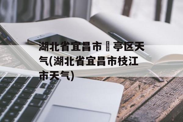 湖北省宜昌市猇亭区天气(湖北省宜昌市枝江市天气)-第1张图片-