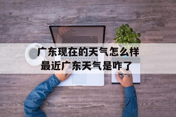 广东现在的天气怎么样 最近广东天气是咋了-第1张图片-