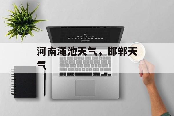 河南渑池天气，邯郸天气-第1张图片-
