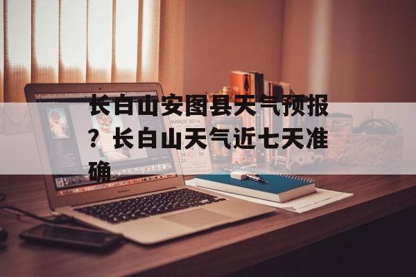 长白山安图县天气预报？长白山天气近七天准确-第1张图片-