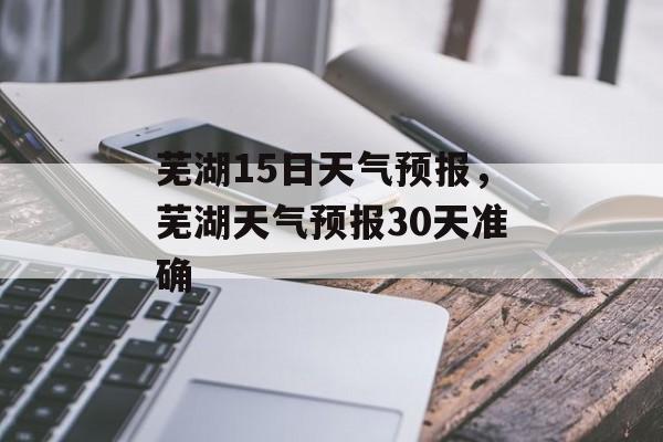 芜湖15日天气预报，芜湖天气预报30天准确-第1张图片-