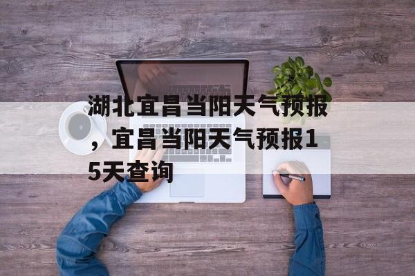 湖北宜昌当阳天气预报，宜昌当阳天气预报15天查询-第1张图片-