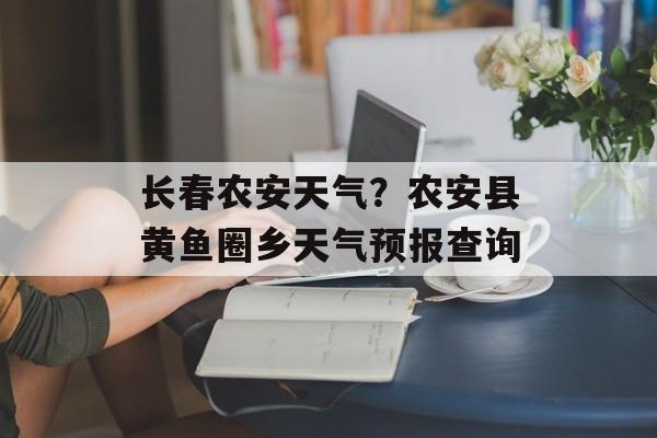 长春农安天气？农安县黄鱼圈乡天气预报查询-第1张图片-