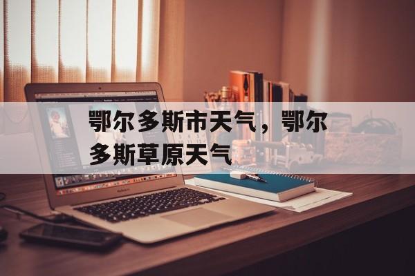 鄂尔多斯市天气，鄂尔多斯草原天气-第1张图片-