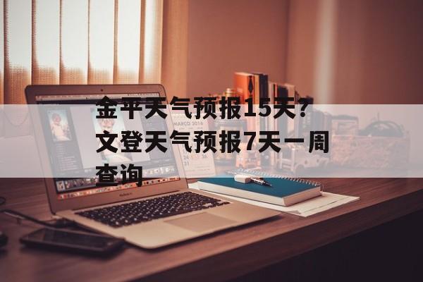 金平天气预报15天？文登天气预报7天一周查询-第1张图片-